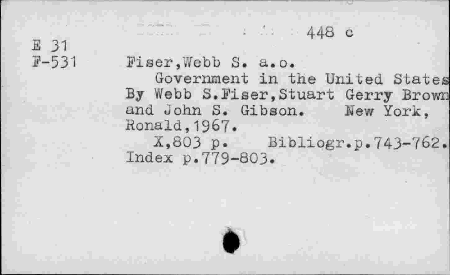 ﻿E 31
P-531
448 c
Riser,Webb S. a.o.
Government in the United State By Webb S.Piser,Stuart Gerry Brow and John S. Gibson. hew York, Ronald,1967.
X,803 p. Bibliogr.p.743-762 Index p.779-803.